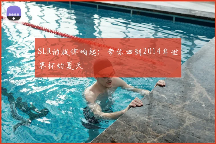 SLR的旋律响起:带你回到2014年世界杯的夏天