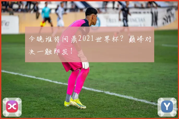 今晚谁将问鼎2021世界杯?巅峰对决一触即发!