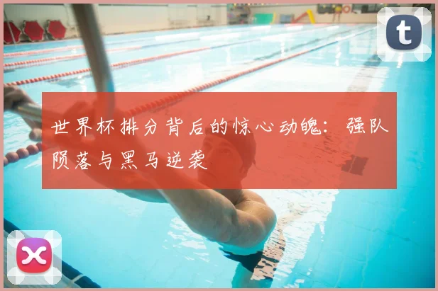 世界杯排分背后的惊心动魄：强队陨落与黑马逆袭