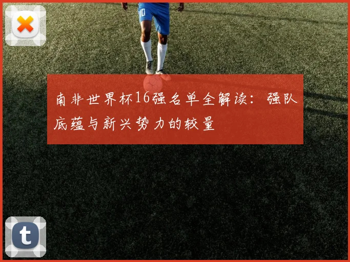 南非世界杯16强名单全解读:强队底蕴与新兴势力的较量