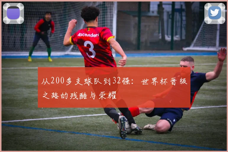 从200多支球队到32强：世界杯晋级之路的残酷与荣耀