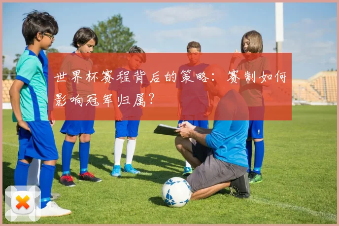 世界杯赛程背后的策略:赛制如何影响冠军归属?