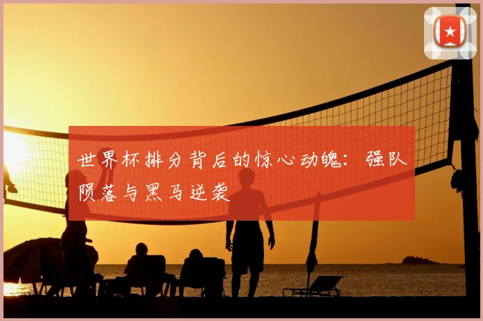 世界杯排分背后的惊心动魄:强队陨落与黑马逆袭