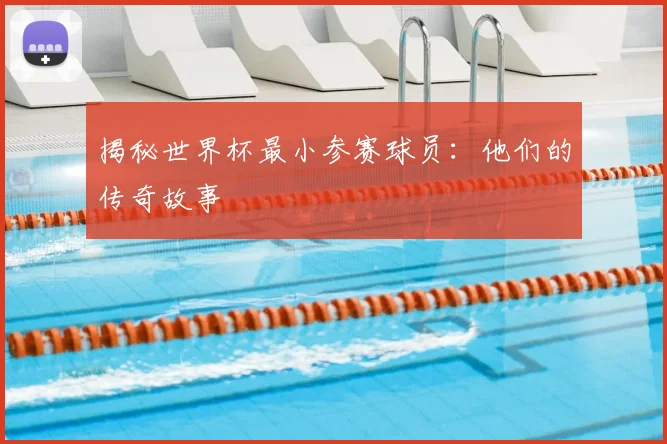 揭秘世界杯最小参赛球员：他们的传奇故事