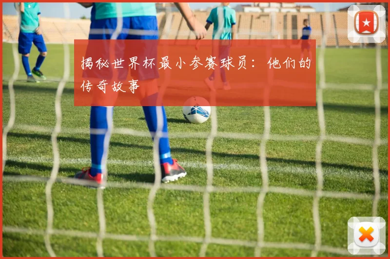 揭秘世界杯最小参赛球员：他们的传奇故事