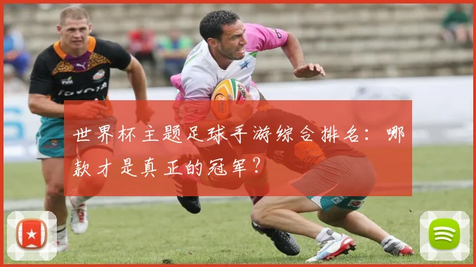 世界杯主题足球手游综合排名:哪款才是真正的冠军?