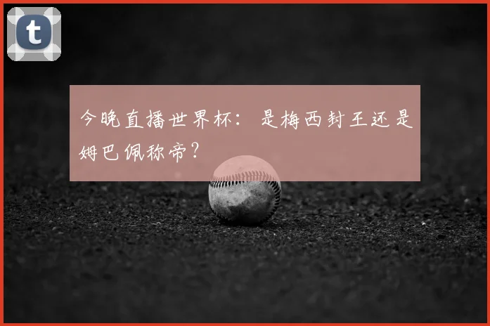 今晚直播世界杯:是梅西封王还是姆巴佩称帝?