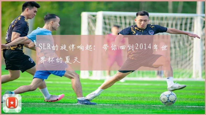 SLR的旋律响起:带你回到2014年世界杯的夏天