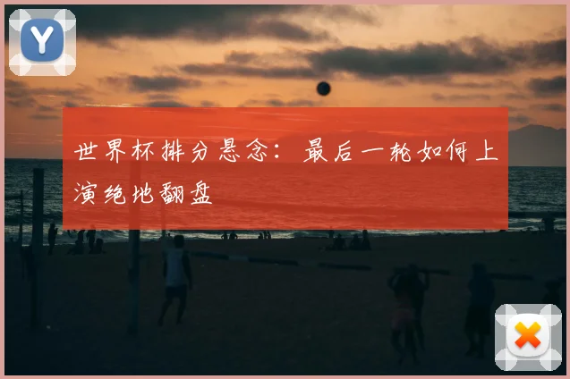 世界杯排分悬念:最后一轮如何上演绝地翻盘