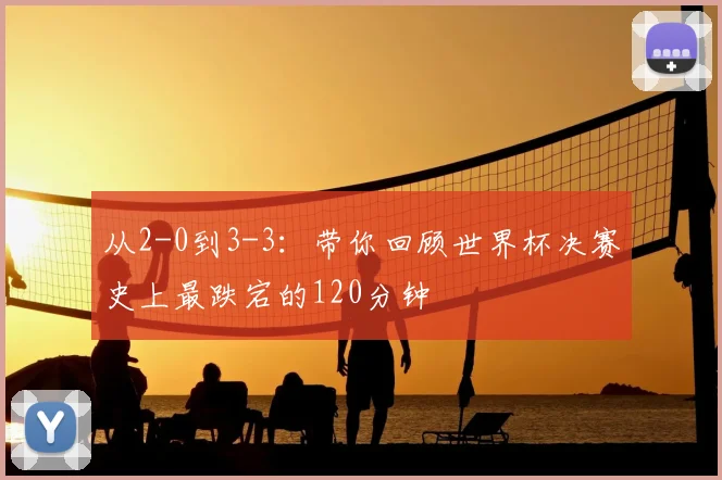 从2-0到3-3：带你回顾世界杯决赛史上最跌宕的120分钟