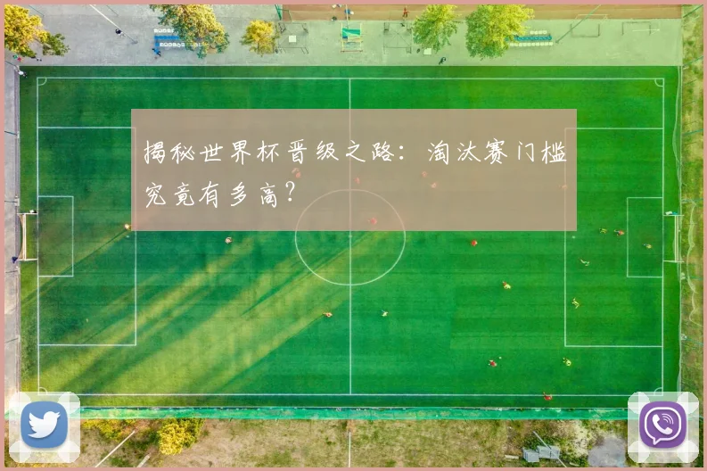 揭秘世界杯晋级之路：淘汰赛门槛究竟有多高？