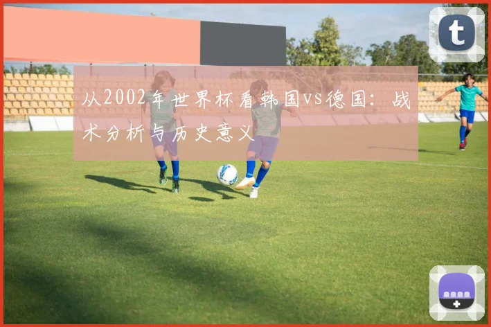 从2002年世界杯看韩国vs德国：战术分析与历史意义
