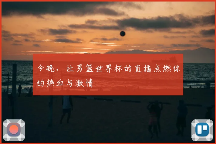 今晚,让男篮世界杯的直播点燃你的热血与激情