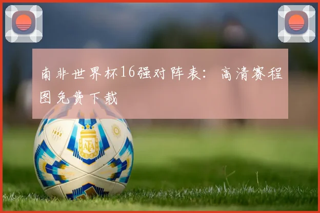 南非世界杯16强对阵表:高清赛程图免费下载