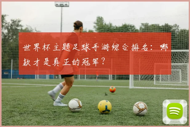 世界杯主题足球手游综合排名:哪款才是真正的冠军?
