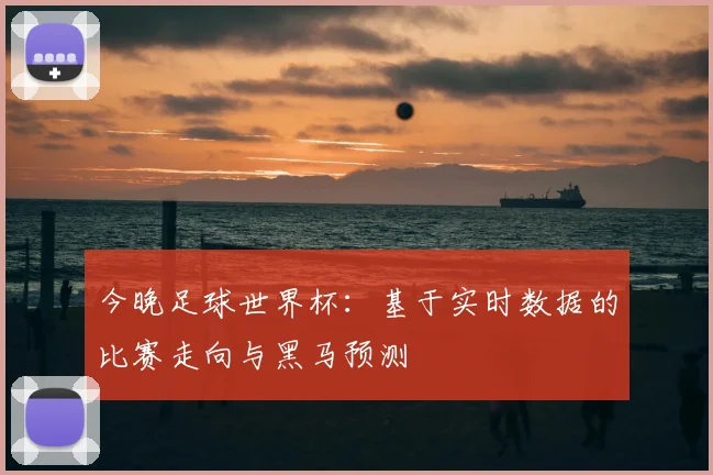 今晚足球世界杯：基于实时数据的比赛走向与黑马预测