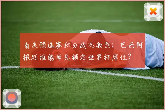 南美预选赛积分战况激烈:巴西阿根廷谁能率先锁定世界杯席位?