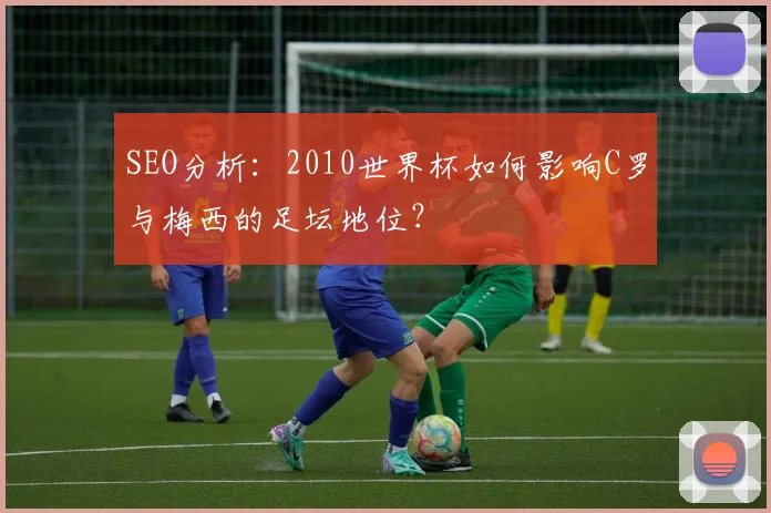 SEO分析:2010世界杯如何影响C罗与梅西的足坛地位?