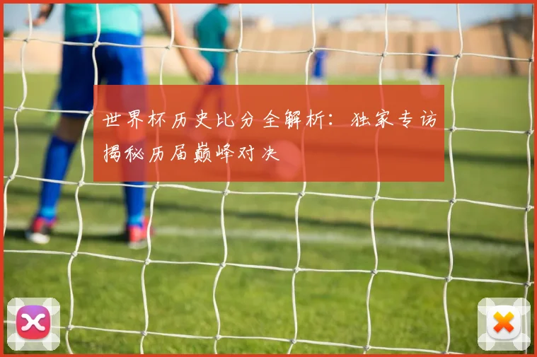 世界杯历史比分全解析:独家专访揭秘历届巅峰对决