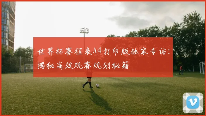 世界杯赛程表A4打印版独家专访:揭秘高效观赛规划秘籍