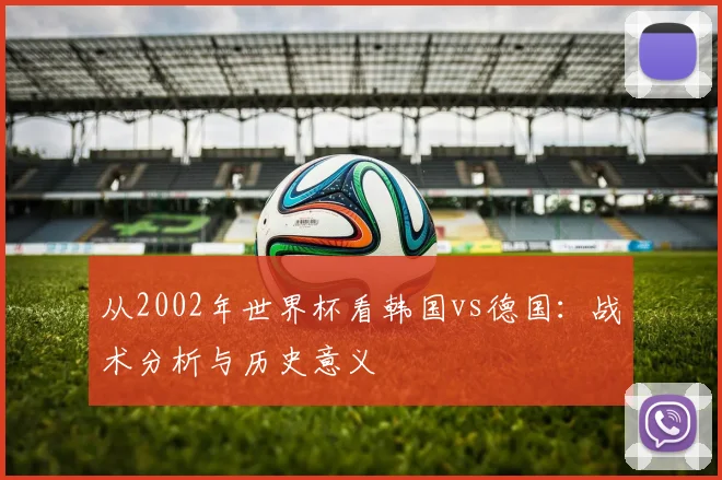 从2002年世界杯看韩国vs德国：战术分析与历史意义