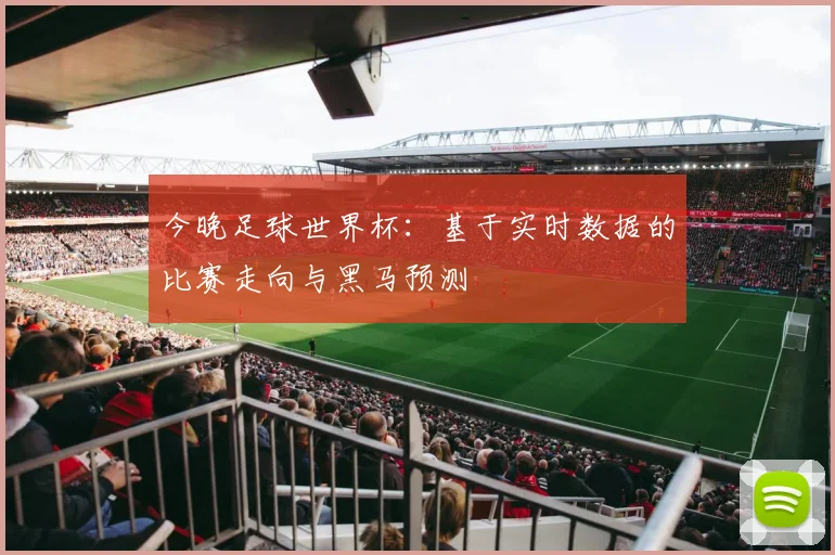 今晚足球世界杯：基于实时数据的比赛走向与黑马预测