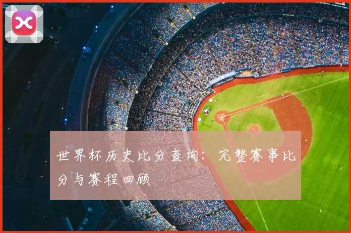 世界杯历史比分查询:完整赛事比分与赛程回顾