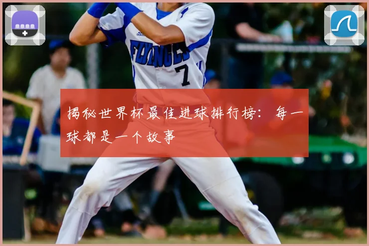 揭秘世界杯最佳进球排行榜：每一球都是一个故事