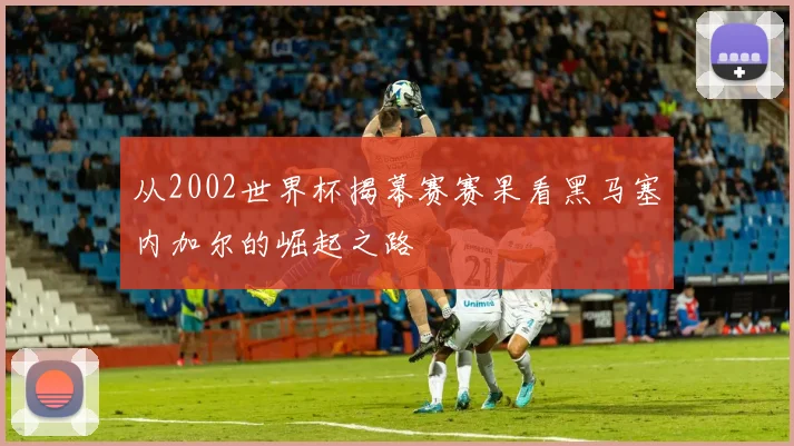 从2002世界杯揭幕赛赛果看黑马塞内加尔的崛起之路