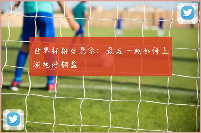 世界杯排分悬念:最后一轮如何上演绝地翻盘