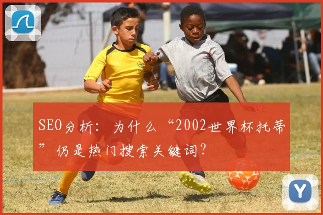SEO分析:为什么“2002世界杯托蒂”仍是热门搜索关键词?