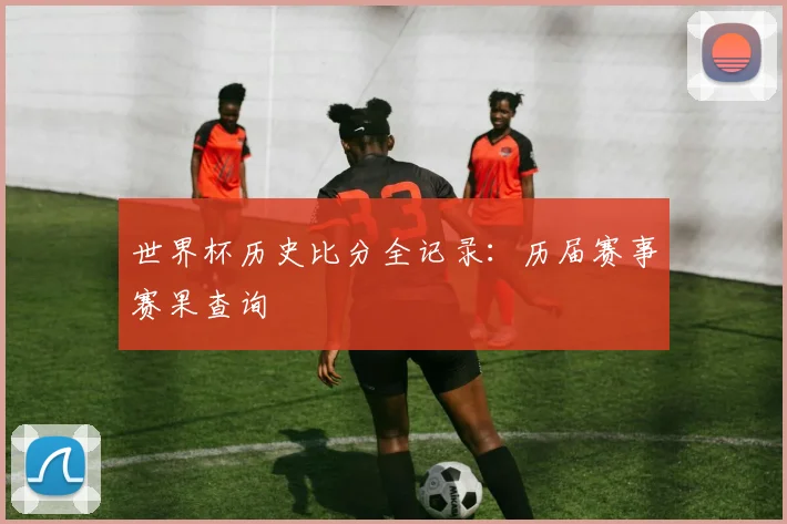 世界杯历史比分全记录:历届赛事赛果查询