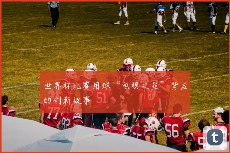 世界杯比赛用球“电视之星”背后的创新故事
