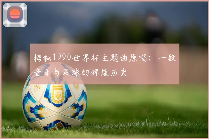 揭秘1990世界杯主题曲原唱：一段音乐与足球的辉煌历史